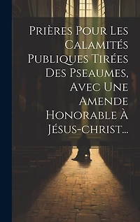 Prières Pour Les Calamités Publiques Tirées Des Pseaumes, Avec Une Amende Honorable À Jésus-christ...