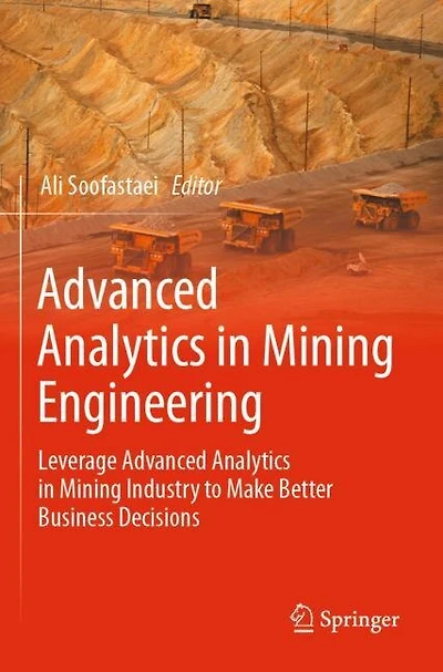 Advanced Analytics in Mining Engineering: Leverage Advanced Analytics in Mining Industry to Make Better Business Decisio: Leverage Advanced Analytics in Mining Industry to Make Better Business Decisions