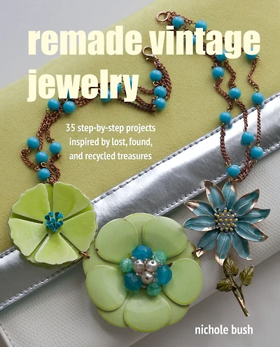 Remade Vintage Jewelry: 35 Step-by-step Projects Inspired By Lost, Found, And Recycled Treasures