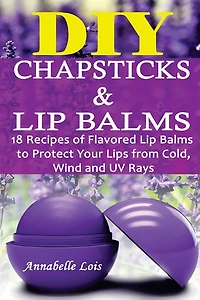 DIY Chapsticks and Lip Balms: 18 Recipes of Flavored Lip Balms to Protect your Lips from Cold, Wind and UV Rays: (Natural Skin Care, Organic Skin Care)