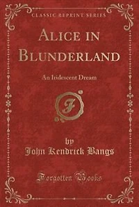 Alice in Blunderland: An Iridescent Dream (Classic Reprint)