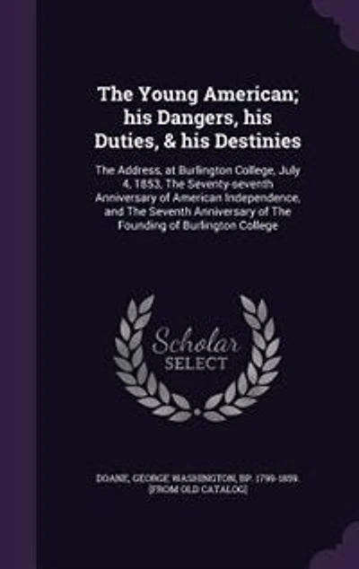The Young American; his Dangers, his Duties, & his Destinies: The Address, at Burlington College, July 4, 1853, The Seventy-seventh Anniversary of American Indep