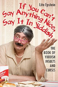 If You Can't Say Anything Nice, It Yiddish: The Book of Yiddish Insults and Curses