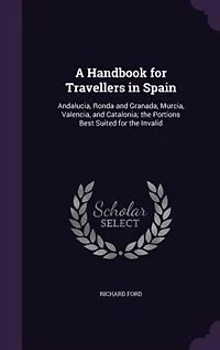 A Handbook for Travellers in Spain: Andalucia, Ronda and Granada, Murcia, Valencia, and Catalonia; the Portions Best Suited for the Inv