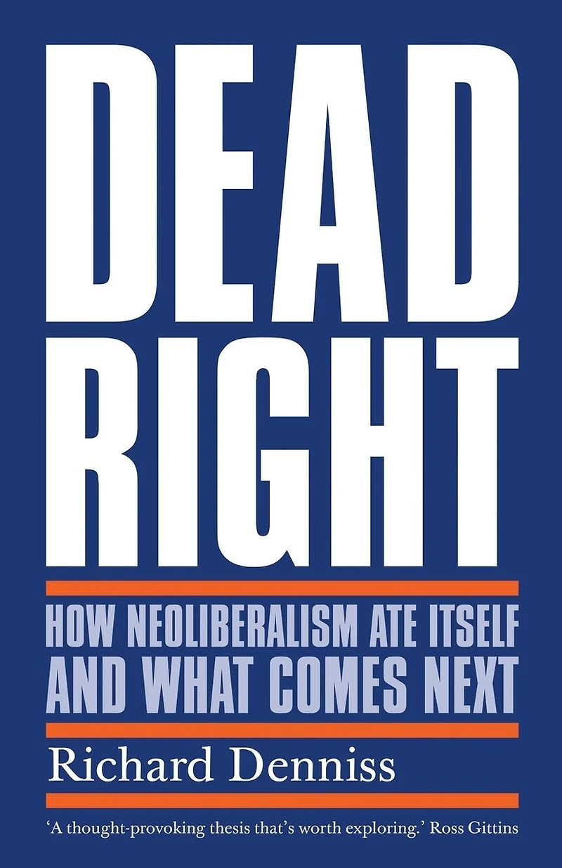 Dead Right: How Neoliberalism Ate Itself and What Comes Next