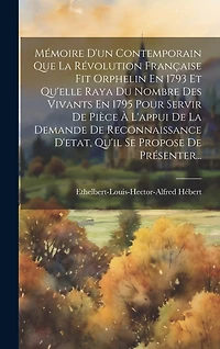 Mémoire D'un Contemporain Que La Révolution Française Fit Orphelin En 1793 Et Qu'elle Raya Du Nombre Des Vivants En 1795 Pour Servir De Pièce À L'appui De La Demande De Reconnaissance D'etat, Qu'il Se Propose De Présenter...