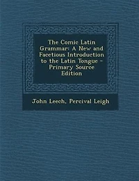 The Comic Latin Grammar: A New and Facetious Introduction to the Latin Tongue