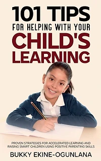 101 Tips For Helping With Your Child's Learning: Proven Strategies for Accelerated Learning and Raising Smart Children Using Positive Parenting Skills