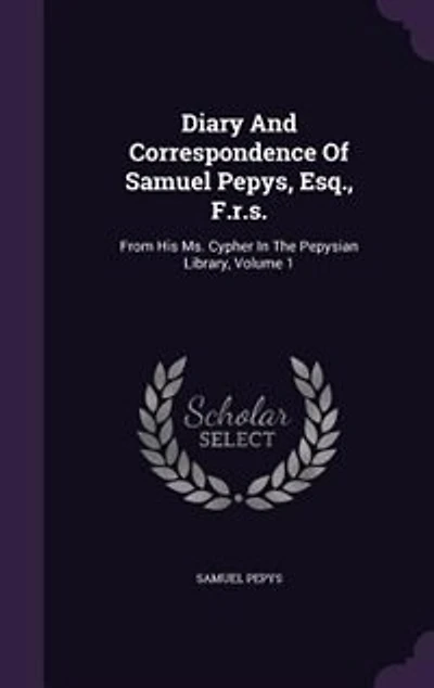 Diary And Correspondence Of Samuel Pepys, Esq., F.r.s.: From His Ms. Cypher The Pepysian Library, Volume 1