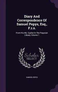 Diary And Correspondence Of Samuel Pepys, Esq., F.r.s.: From His Ms. Cypher The Pepysian Library, Volume 1