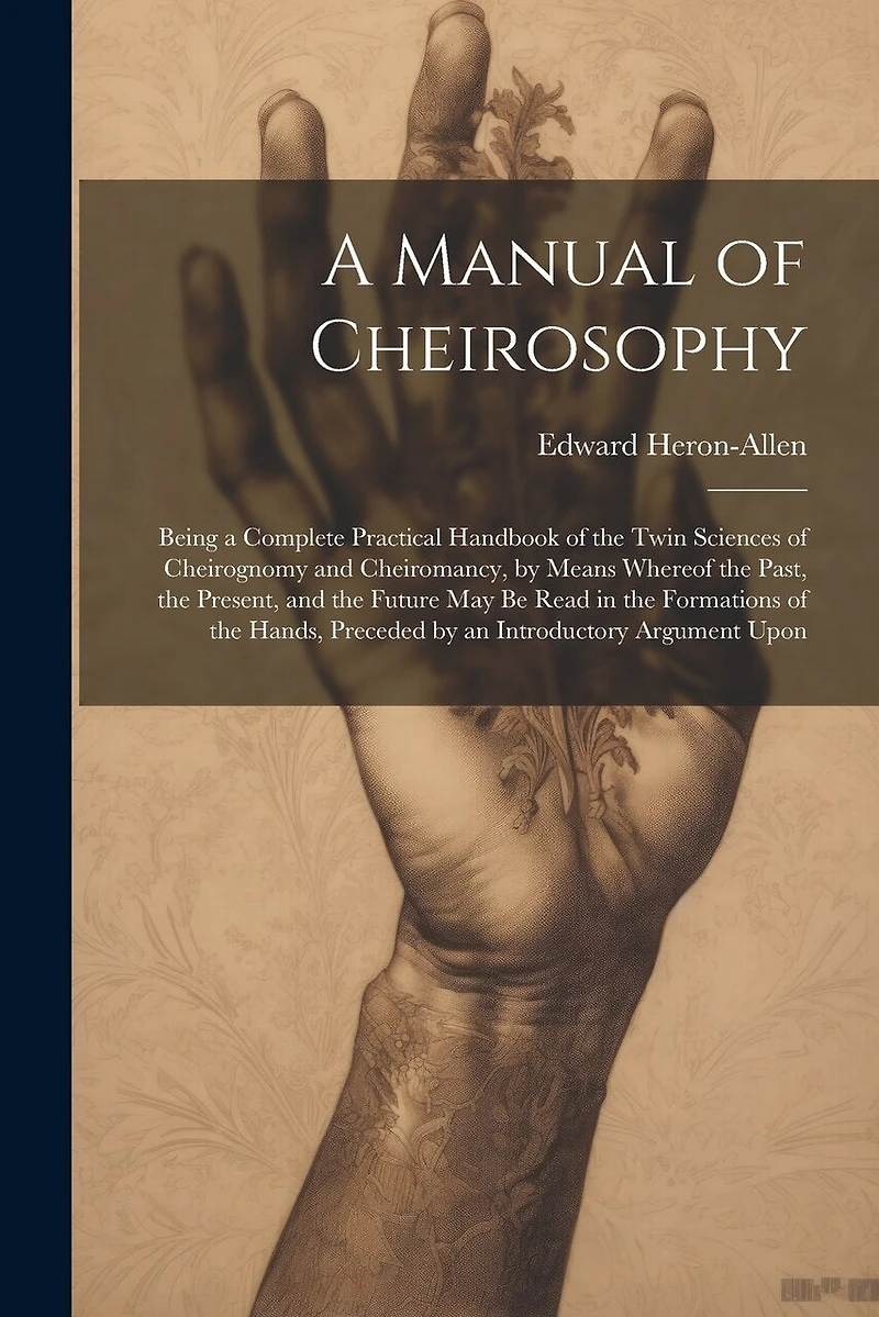 A Manual of Cheirosophy: Being a Complete Practical Handbook of the Twin Sciences of Cheirognomy and Cheiromancy, by Means Whereof the Past, the Present, and the Future may be Read in the Formations of the Hands
