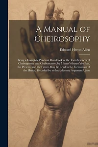 A Manual of Cheirosophy: Being a Complete Practical Handbook of the Twin Sciences of Cheirognomy and Cheiromancy, by Means Whereof the Past, the Present, and the Future may be Read in the Formations of the Hands