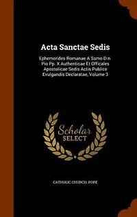 Acta Sanctae Sedis: Ephemerides Romanae A Ssmo D.n. Pio Pp. X Authenticae Et Officales Apostolicae Sedis Actis Publice