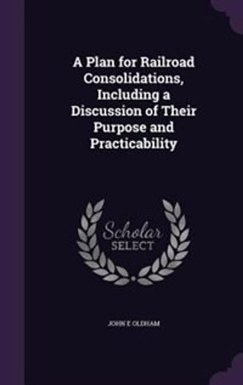 a Plan for Railroad Consolidations, Including Discussion of Their Purpose and Practicability