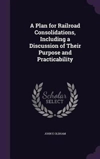 a Plan for Railroad Consolidations, Including Discussion of Their Purpose and Practicability