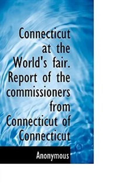 Connecticut At The World's Fair. Report Of The Commissioners From Connecticut Of Connecticut