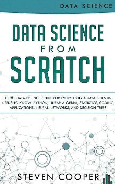 Data Science From Scratch: The #1 Data Science Guide For Everything A Data Scientist Needs To Know: Python, Linear Algebra, Statistics, Coding, Applications, Neural Networks, And Decision Trees