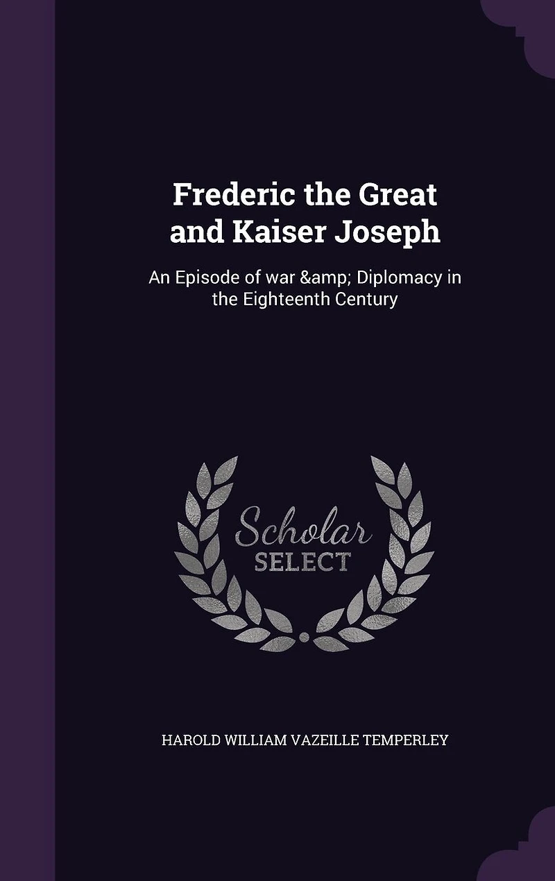 Frederic the Great and Kaiser Joseph: An Episode of War Diplomacy Eighteenth Century (Classic Reprint)