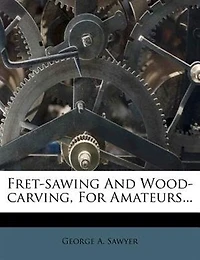 Fret-Sawing and Wood-Carving: For Amateurs (Classic Reprint)