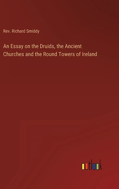 An Essay on the Druids, the Ancient Churches and the Round Towers of Ireland