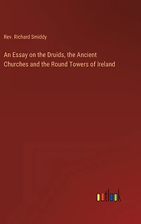 An Essay on the Druids, the Ancient Churches and the Round Towers of Ireland