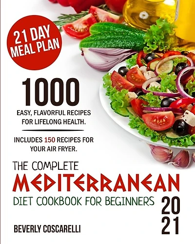 The Complete Mediterranean Diet Cookbook For Beginners 2021: 1000 Easy Flavorful Recipes For Lifelong Health. Includes 150 Recipes For Your Air Fryer. 21 Day Me