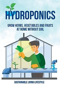 Hydroponics: Grow Herbs, Vegetables and Fruits at Home Without Soil