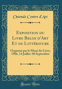 Exposition du Livre Belge d'Art Et de Littérature: Organisé par le Musé Livre; 1906, 14 Juillet-30 Septembre (Classic Reprint)