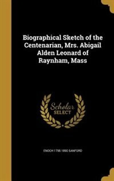 Biographical Sketch of the Centenarian, Mrs. Abigail Alden Leonard of Raynham, Mass