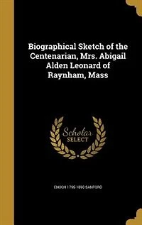 Biographical Sketch of the Centenarian, Mrs. Abigail Alden Leonard of Raynham, Mass