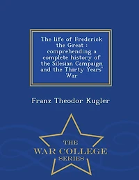 the Life of Frederick Great: Comprehending a Complete History Silesian Campaign and Thirty Years' War (Classic Reprin