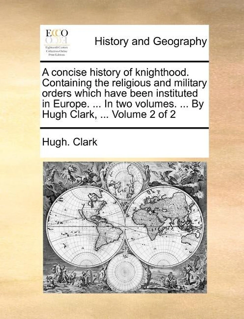 A Concise History of Knighthood. Containing the Religious and Military Orders Which Have Been Instituted Europe. ... two Volumes. By Hugh Clark, 2; Volume 2