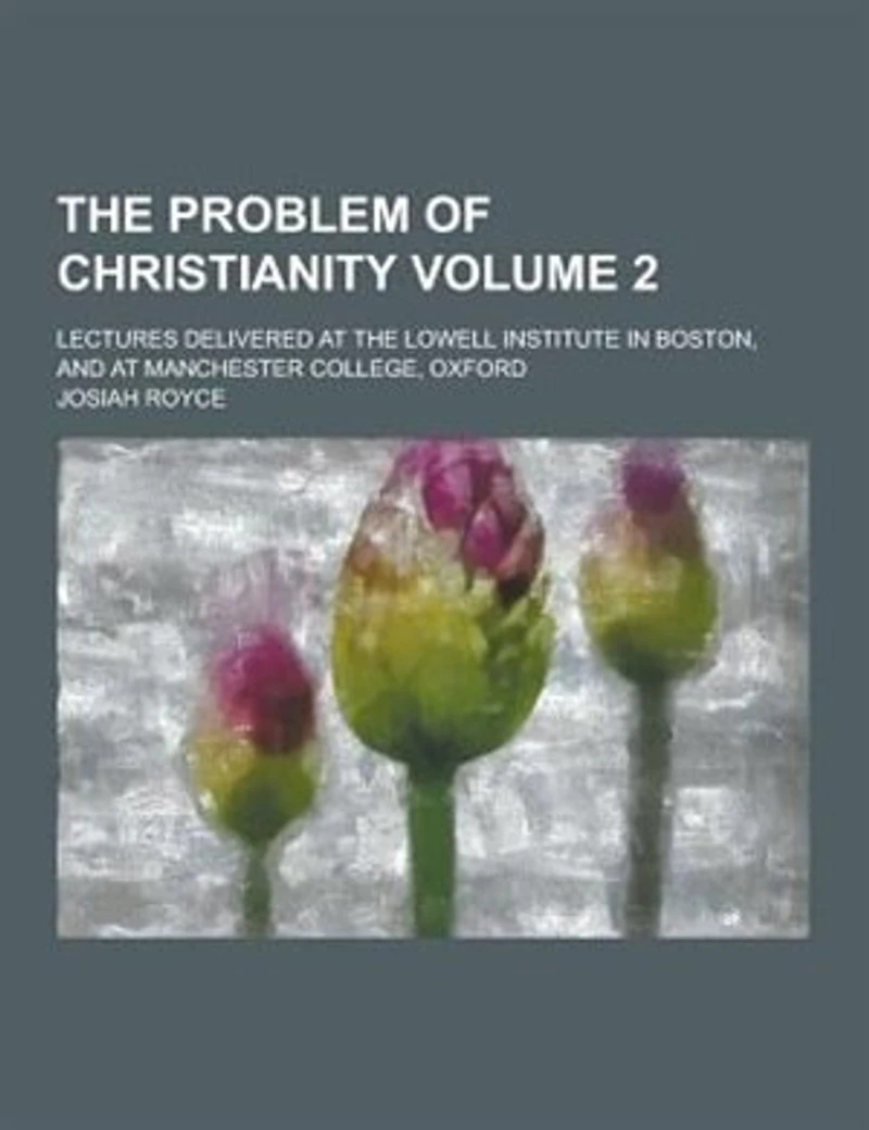 the Problem of Christianity. Lectures Delivered at Lowell Institute Boston, and Manchester College, Oxford Volume 2