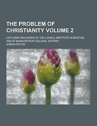 the Problem of Christianity. Lectures Delivered at Lowell Institute Boston, and Manchester College, Oxford Volume 2