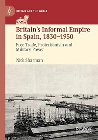 Britain's Informal Empire in Spain, 1830-1950: Free Trade, Protectionism and Military Power