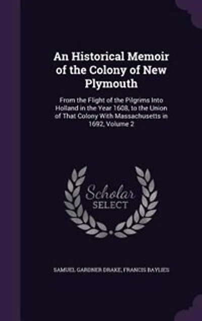 An Historical Memoir of the Colony of New Plymouth: From the Flight of the Pilgrims Into Holland in the Year 1608, to the Union of That Colony With Mas