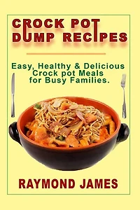 Crock Pot Dump Recipes: Easy, Healthy & Delicious Crock pot meals For Busy Families