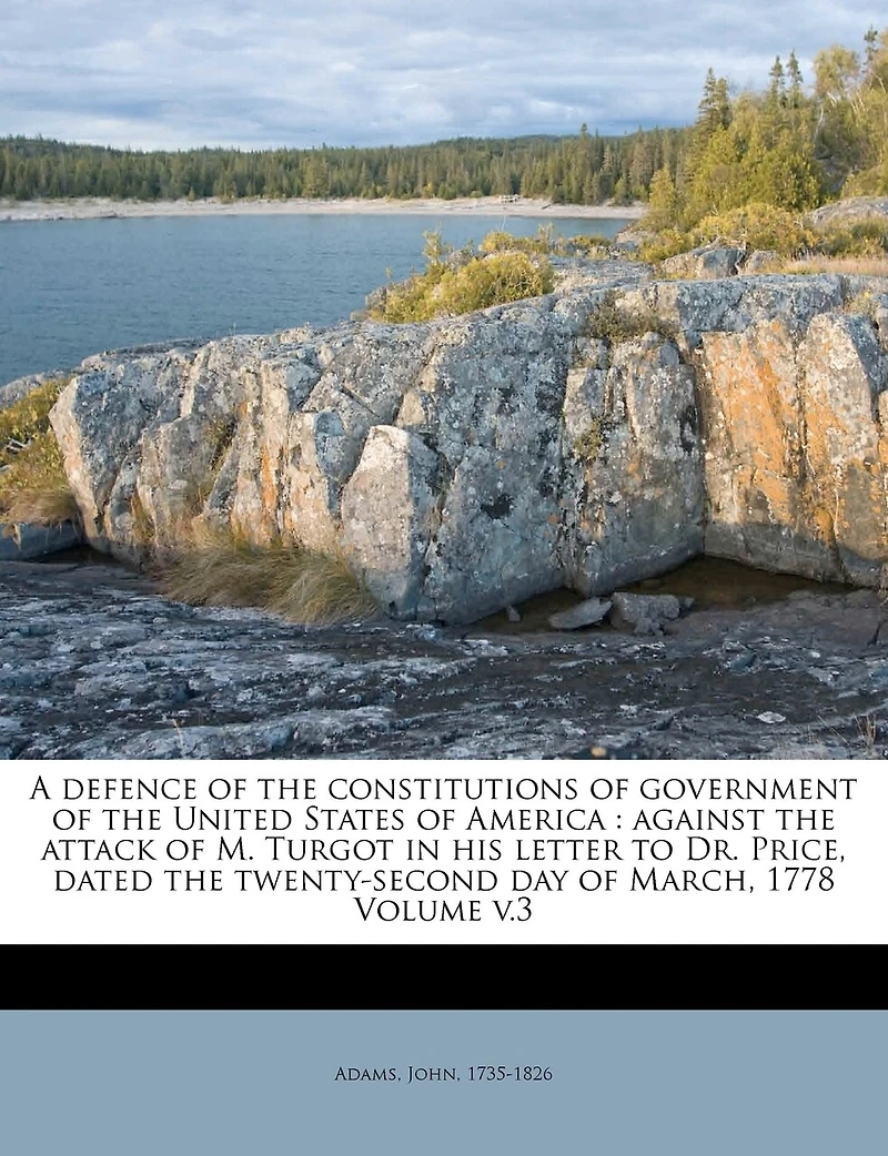 A Defence of the Constitutions of Government of the United States of America: Against the Attack of M. Turgot in his Letter to Dr. Price, Dated the Twenty-second day of March, 1778 Volume; Volume 3
