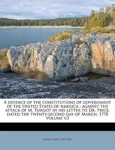 A Defence of the Constitutions of Government of the United States of America: Against the Attack of M. Turgot in his Letter to Dr. Price, Dated the Twenty-second day of March, 1778 Volume; Volume 3