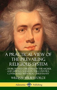 A Practical View of the Prevailing Religious System: ...of Professed Christians in the Higher and Middle Classes in this Country, Contrasted with Real Christianity (Hardcover)