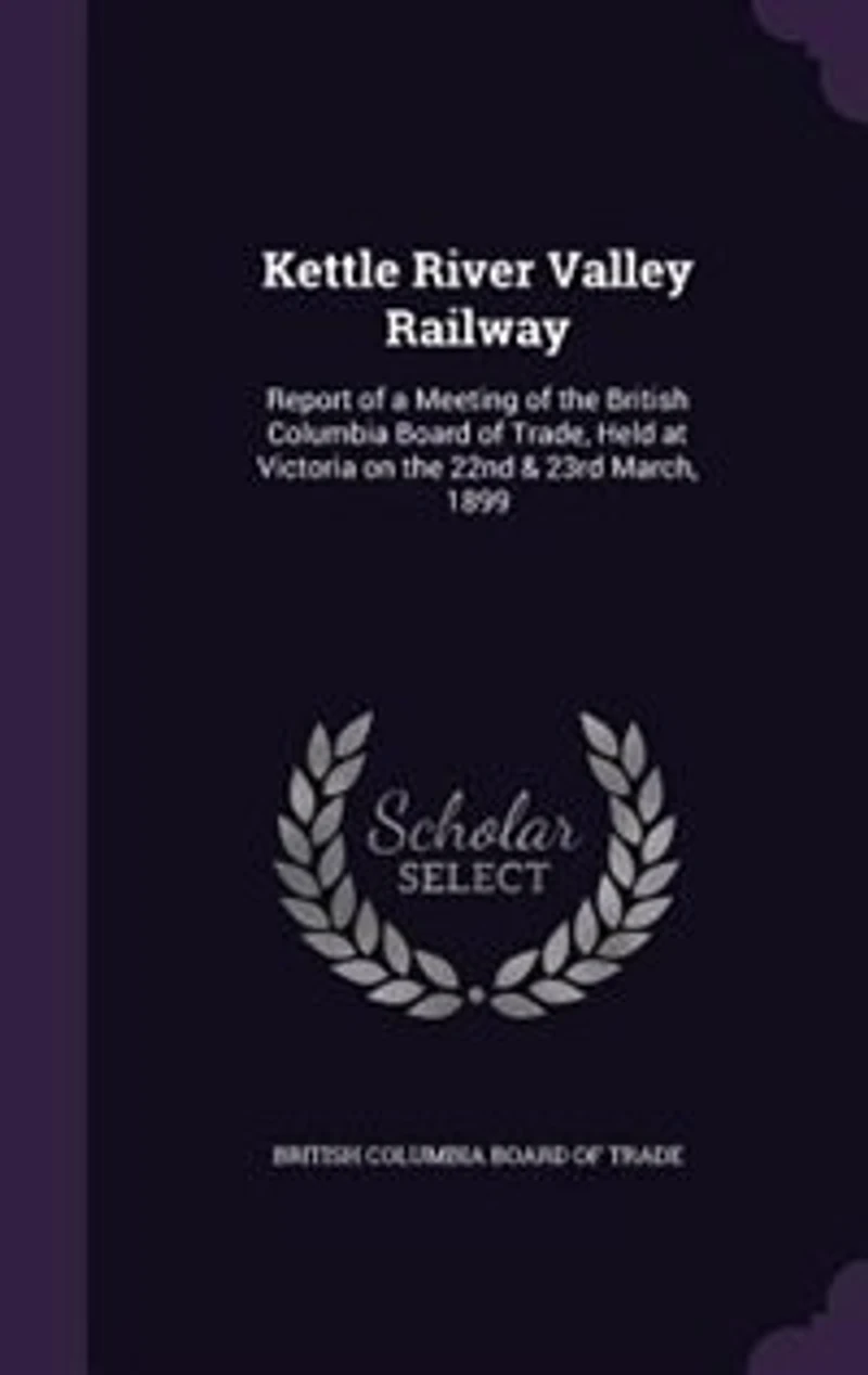 Kettle River Valley Railway: Report of a Meeting the British Columbia Board Trade, Held at Victoria on 22nd & 23rd Mar
