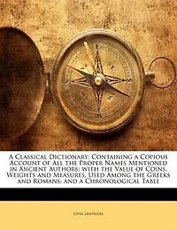 A Classical Dictionary: Containing a Copious Account of All the Proper Names Mentioned in Ancient Authors; with the Value o