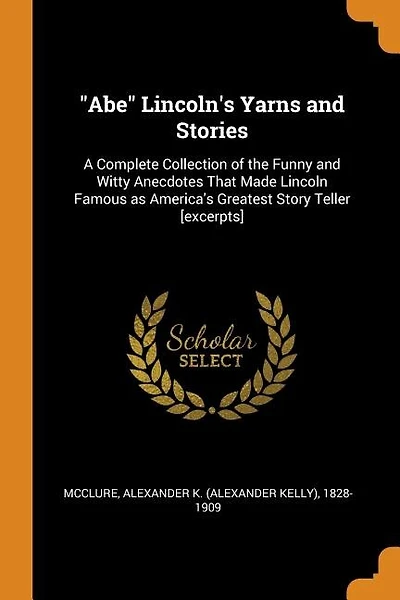 Abe Lincoln's Yarns and Stories: A Complete Collection of the Funny and Witty Anecdotes That Made Lincoln Famous as America's Greatest Story Teller [excerpts]
