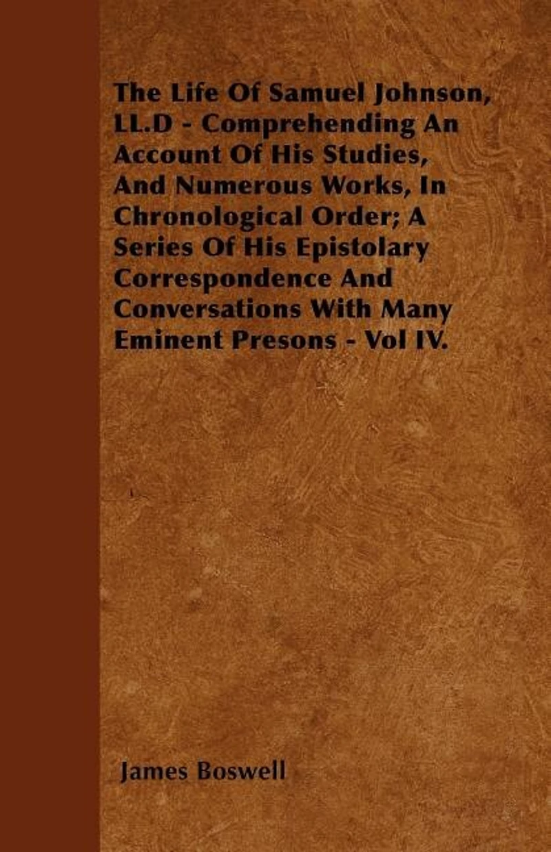 The Life Of Samuel Johnson, LL.D - Comprehending An Account Of His Studies, And Numerous Works, In Chronological Order; A Series Of His Epistolary Correspondence And Conversations With Many Eminent Presons - Vol IV.