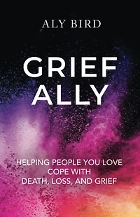 Grief Ally: Helping People You Love Cope with Death, Loss, and Grief