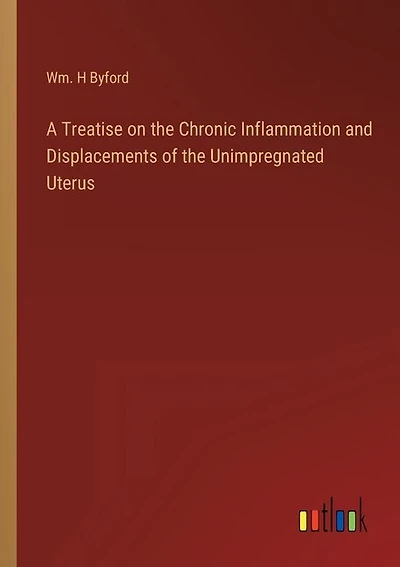 A Treatise on the Chronic Inflammation and Displacements of the Unimpregnated Uterus