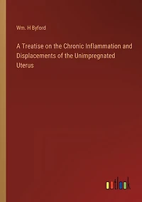 A Treatise on the Chronic Inflammation and Displacements of the Unimpregnated Uterus