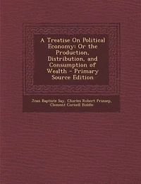 A Treatise On Political Economy: Or the Production, Distribution, and Consumption of Wealth