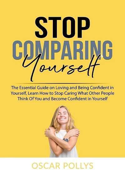 Stop Comparing Yourself: The Essential Guide on Loving and Being Confident in Yourself, Learn How to Stop Caring What Other People Think Of You and Become Confident in Yourself