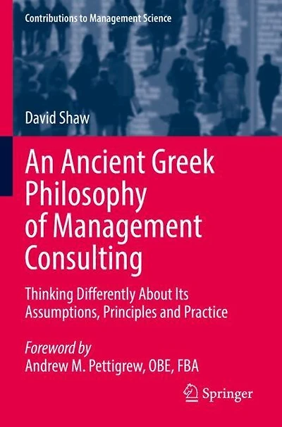 An Ancient Greek Philosophy of Management Consulting: Thinking Differently About Its Assumptions, Principles and Practic: Thinking Differently About Its Assumptions, Principles and Practice
